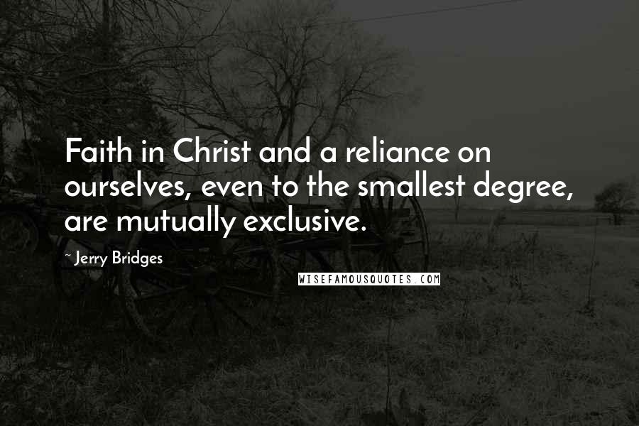 Jerry Bridges Quotes: Faith in Christ and a reliance on ourselves, even to the smallest degree, are mutually exclusive.