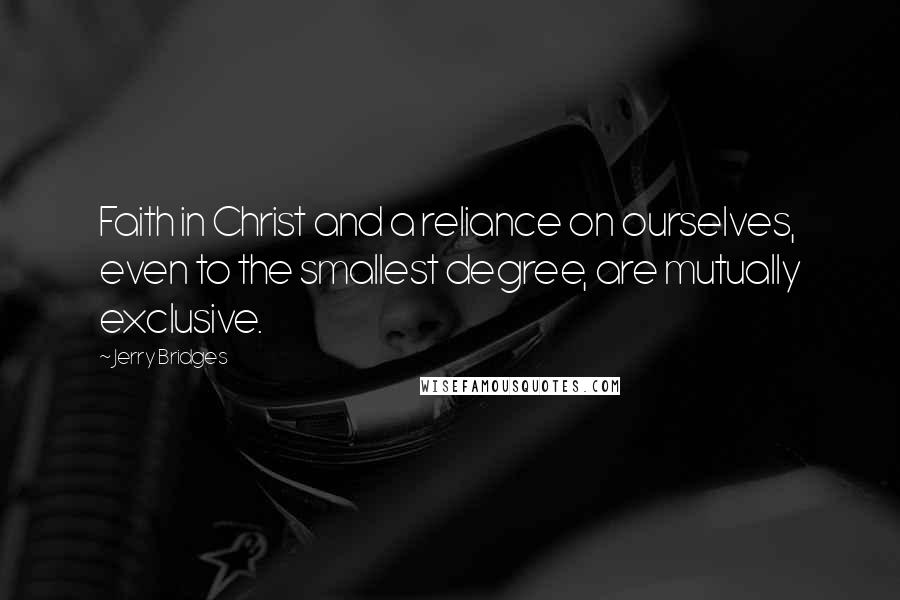 Jerry Bridges Quotes: Faith in Christ and a reliance on ourselves, even to the smallest degree, are mutually exclusive.