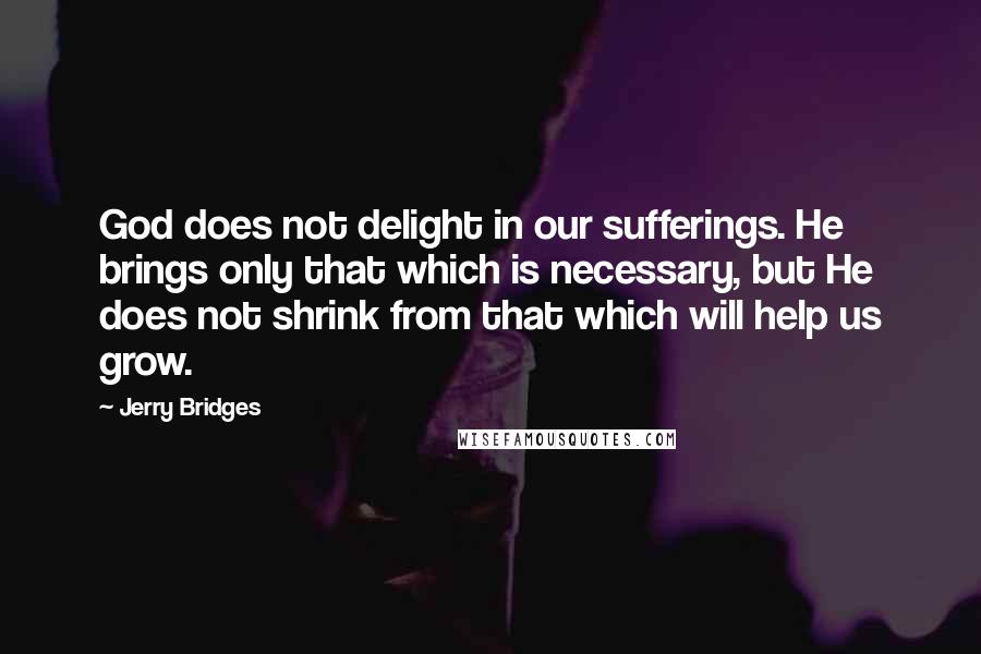 Jerry Bridges Quotes: God does not delight in our sufferings. He brings only that which is necessary, but He does not shrink from that which will help us grow.