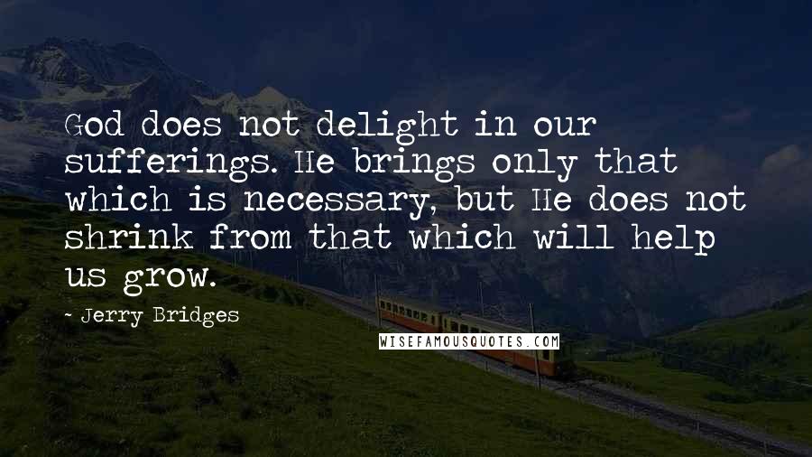 Jerry Bridges Quotes: God does not delight in our sufferings. He brings only that which is necessary, but He does not shrink from that which will help us grow.