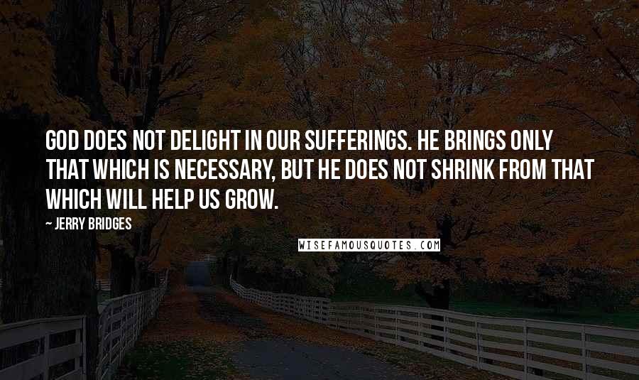 Jerry Bridges Quotes: God does not delight in our sufferings. He brings only that which is necessary, but He does not shrink from that which will help us grow.