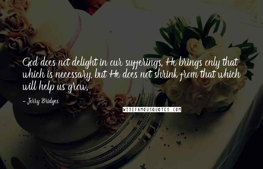 Jerry Bridges Quotes: God does not delight in our sufferings. He brings only that which is necessary, but He does not shrink from that which will help us grow.