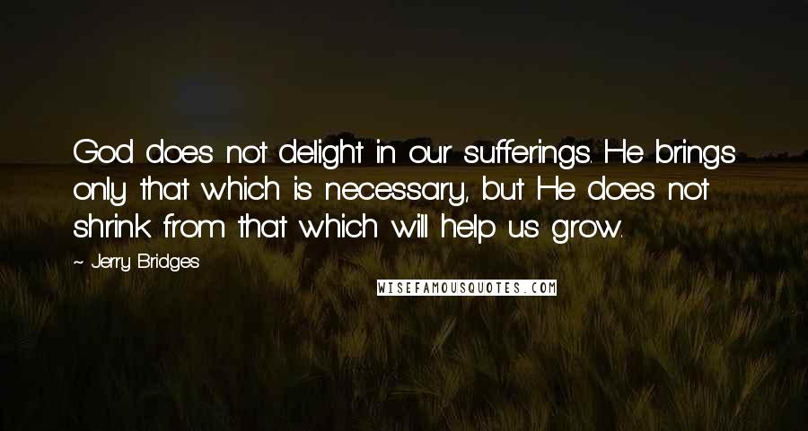 Jerry Bridges Quotes: God does not delight in our sufferings. He brings only that which is necessary, but He does not shrink from that which will help us grow.