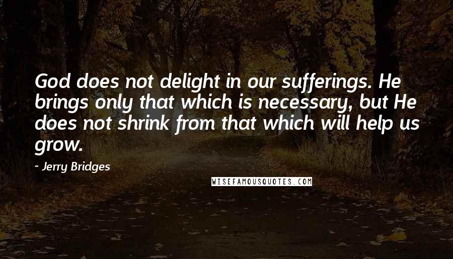 Jerry Bridges Quotes: God does not delight in our sufferings. He brings only that which is necessary, but He does not shrink from that which will help us grow.