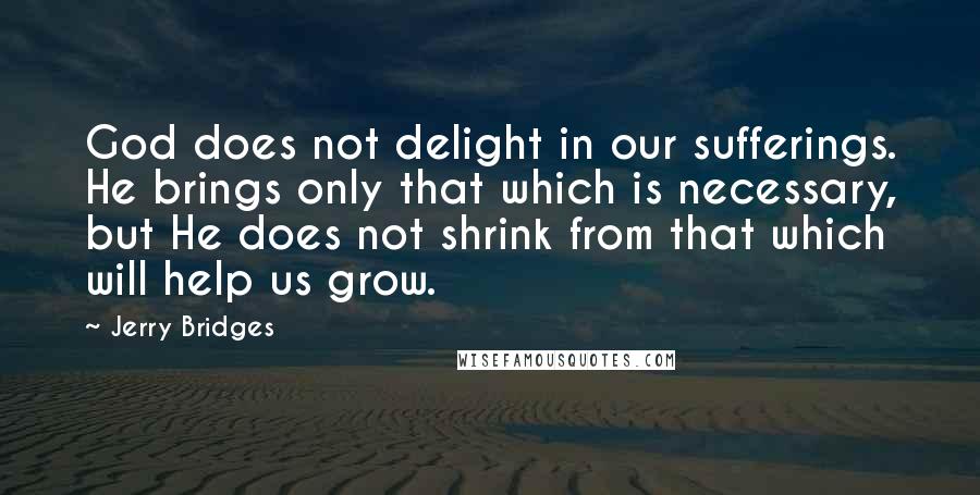 Jerry Bridges Quotes: God does not delight in our sufferings. He brings only that which is necessary, but He does not shrink from that which will help us grow.