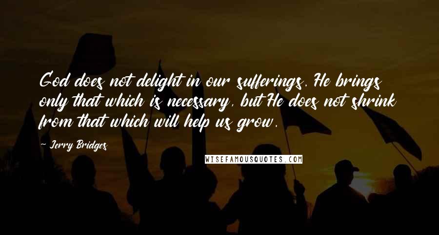 Jerry Bridges Quotes: God does not delight in our sufferings. He brings only that which is necessary, but He does not shrink from that which will help us grow.