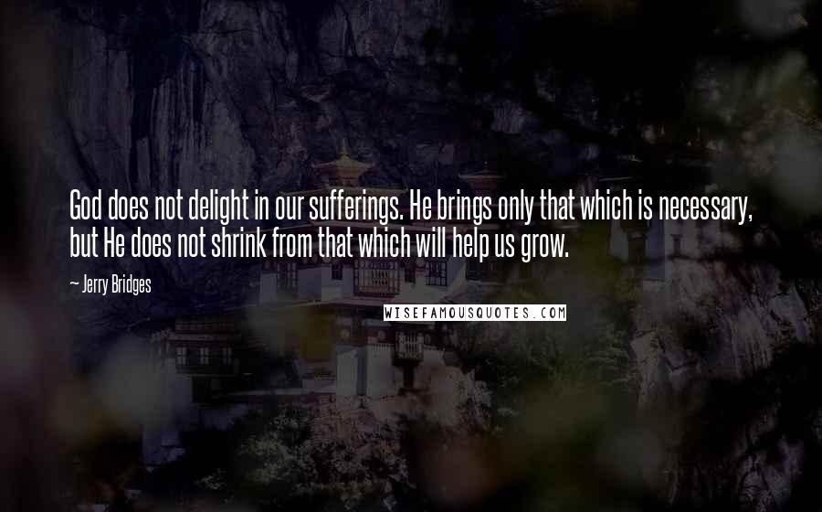 Jerry Bridges Quotes: God does not delight in our sufferings. He brings only that which is necessary, but He does not shrink from that which will help us grow.