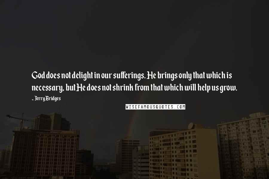 Jerry Bridges Quotes: God does not delight in our sufferings. He brings only that which is necessary, but He does not shrink from that which will help us grow.