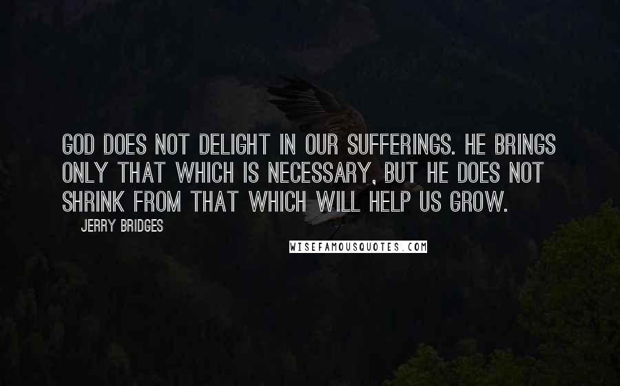 Jerry Bridges Quotes: God does not delight in our sufferings. He brings only that which is necessary, but He does not shrink from that which will help us grow.