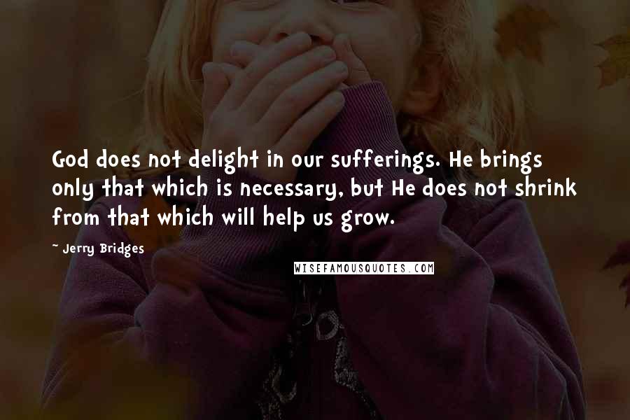 Jerry Bridges Quotes: God does not delight in our sufferings. He brings only that which is necessary, but He does not shrink from that which will help us grow.