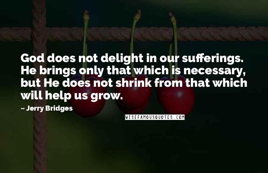 Jerry Bridges Quotes: God does not delight in our sufferings. He brings only that which is necessary, but He does not shrink from that which will help us grow.