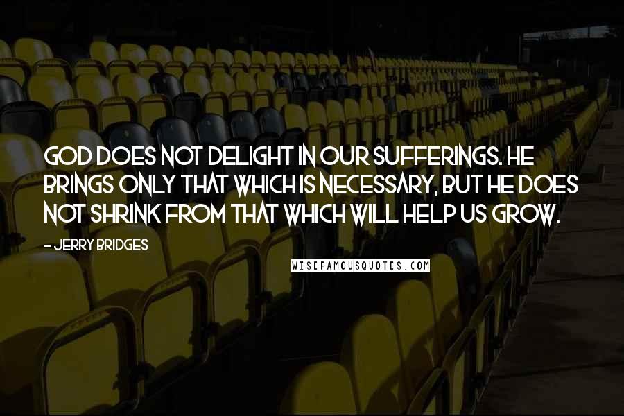 Jerry Bridges Quotes: God does not delight in our sufferings. He brings only that which is necessary, but He does not shrink from that which will help us grow.