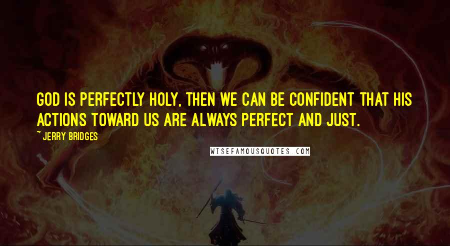 Jerry Bridges Quotes: God is perfectly holy, then we can be confident that His actions toward us are always perfect and just.