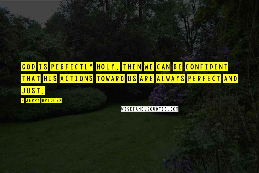 Jerry Bridges Quotes: God is perfectly holy, then we can be confident that His actions toward us are always perfect and just.