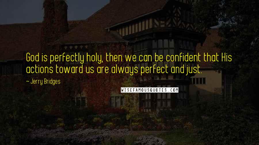 Jerry Bridges Quotes: God is perfectly holy, then we can be confident that His actions toward us are always perfect and just.