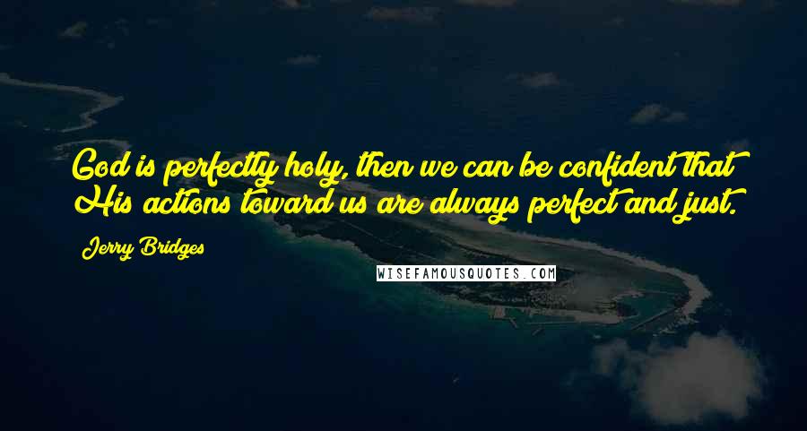 Jerry Bridges Quotes: God is perfectly holy, then we can be confident that His actions toward us are always perfect and just.