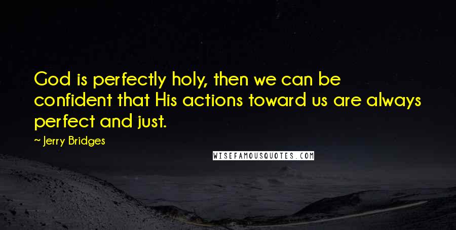 Jerry Bridges Quotes: God is perfectly holy, then we can be confident that His actions toward us are always perfect and just.