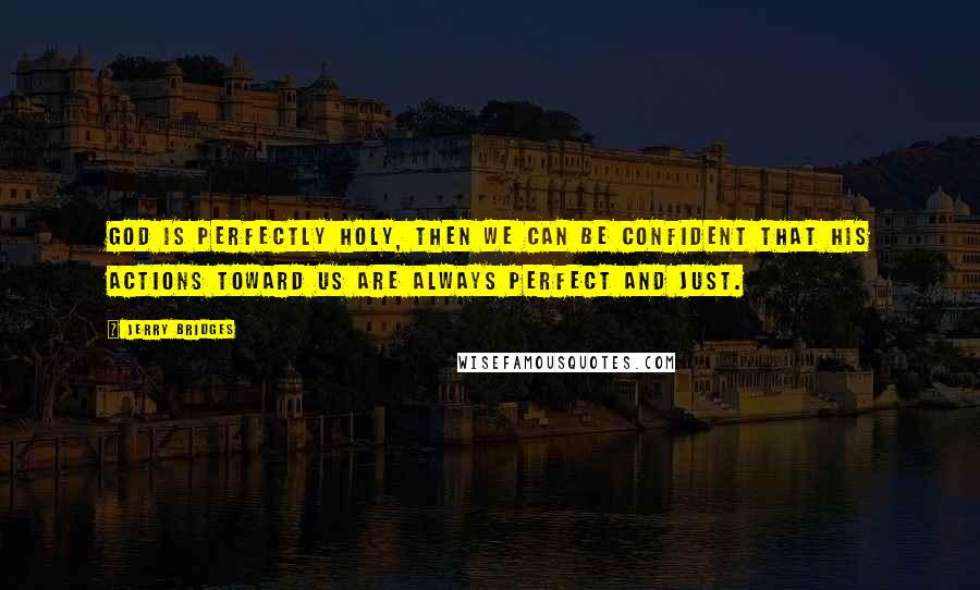 Jerry Bridges Quotes: God is perfectly holy, then we can be confident that His actions toward us are always perfect and just.