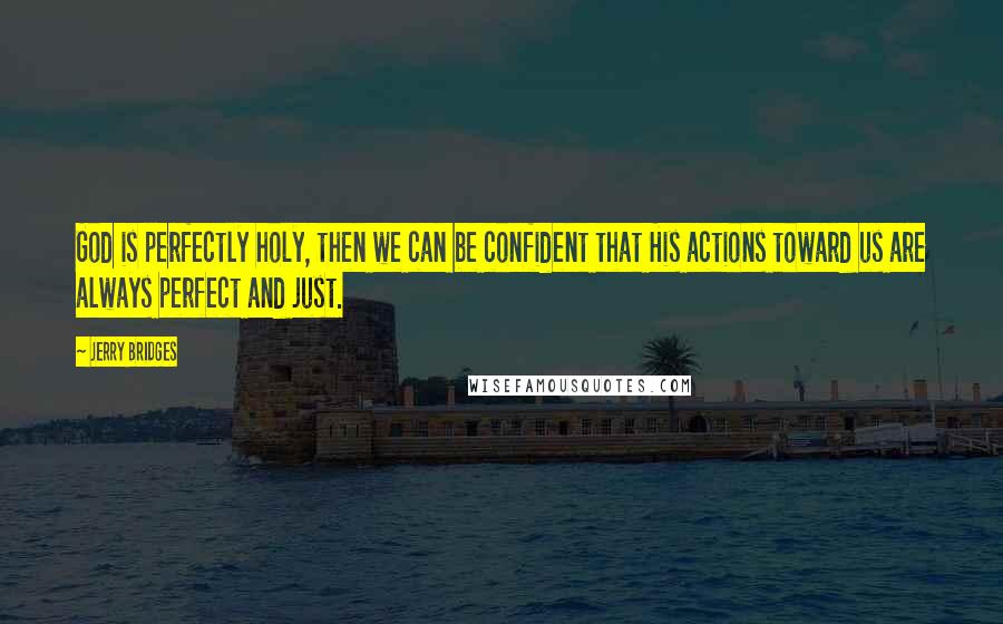 Jerry Bridges Quotes: God is perfectly holy, then we can be confident that His actions toward us are always perfect and just.