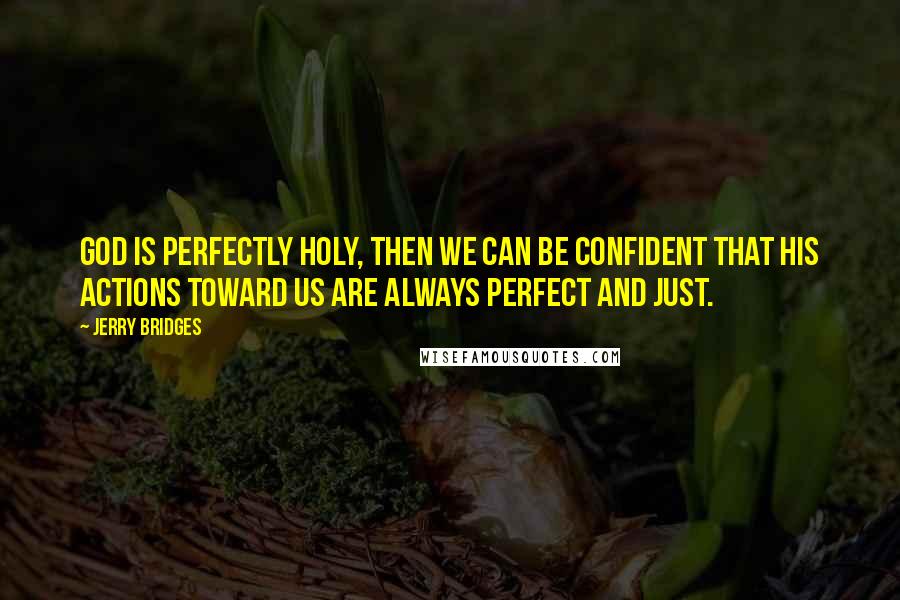 Jerry Bridges Quotes: God is perfectly holy, then we can be confident that His actions toward us are always perfect and just.