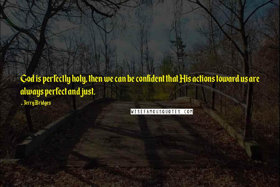 Jerry Bridges Quotes: God is perfectly holy, then we can be confident that His actions toward us are always perfect and just.