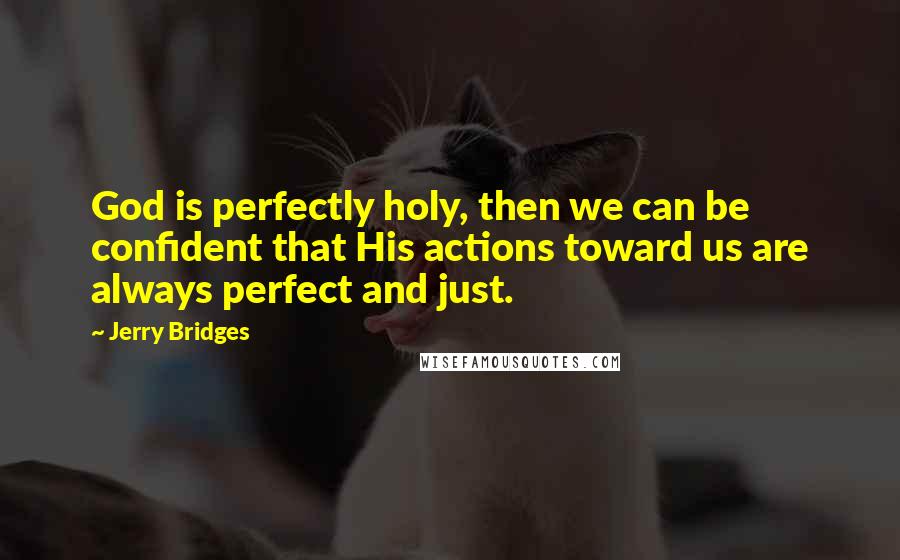 Jerry Bridges Quotes: God is perfectly holy, then we can be confident that His actions toward us are always perfect and just.