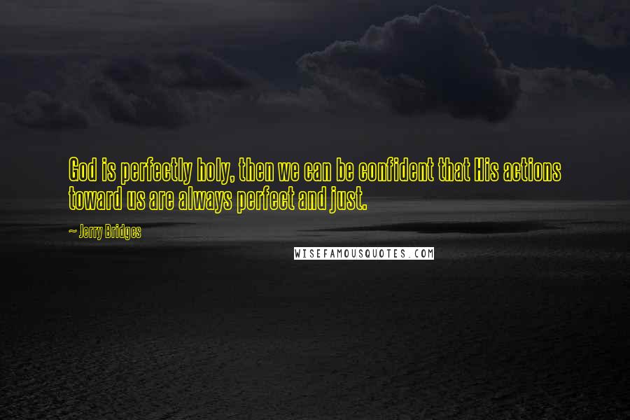 Jerry Bridges Quotes: God is perfectly holy, then we can be confident that His actions toward us are always perfect and just.