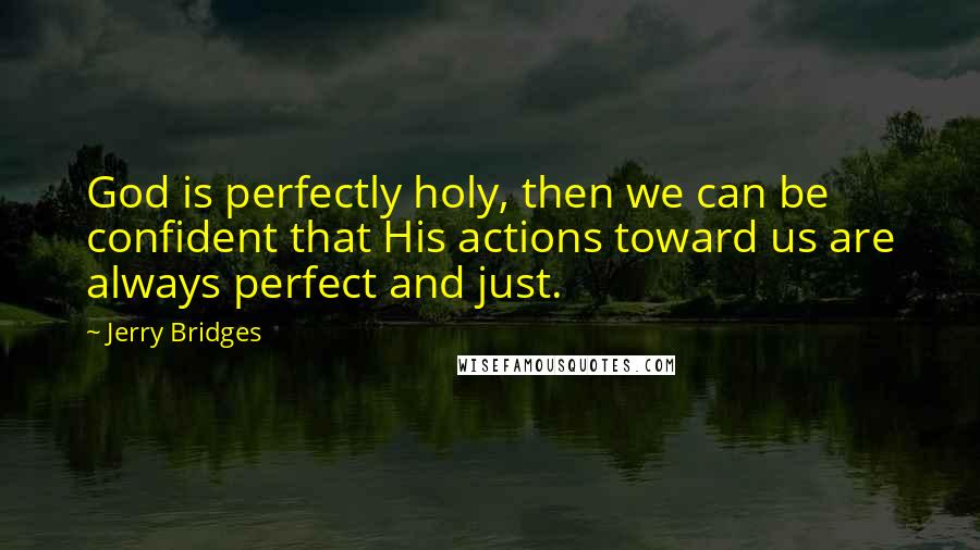 Jerry Bridges Quotes: God is perfectly holy, then we can be confident that His actions toward us are always perfect and just.