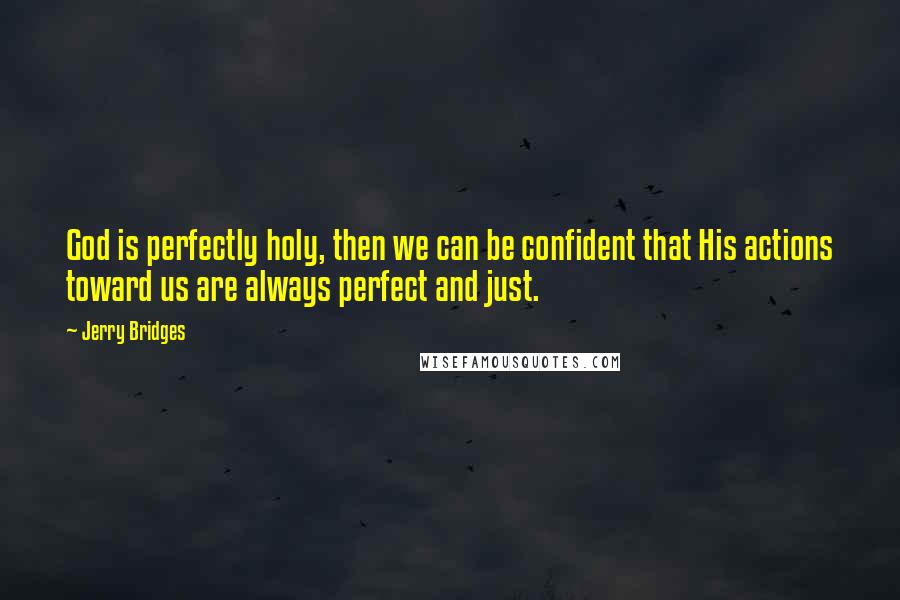 Jerry Bridges Quotes: God is perfectly holy, then we can be confident that His actions toward us are always perfect and just.