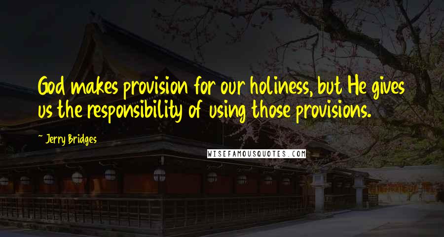 Jerry Bridges Quotes: God makes provision for our holiness, but He gives us the responsibility of using those provisions.