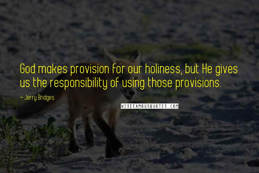 Jerry Bridges Quotes: God makes provision for our holiness, but He gives us the responsibility of using those provisions.