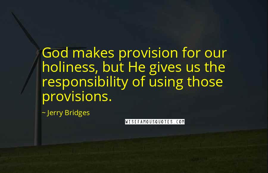 Jerry Bridges Quotes: God makes provision for our holiness, but He gives us the responsibility of using those provisions.