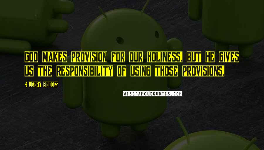 Jerry Bridges Quotes: God makes provision for our holiness, but He gives us the responsibility of using those provisions.