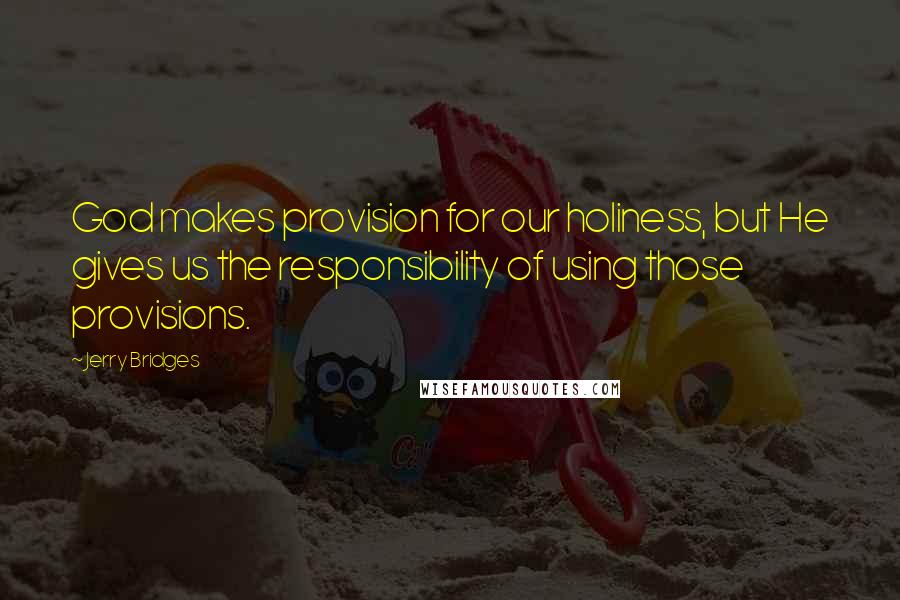 Jerry Bridges Quotes: God makes provision for our holiness, but He gives us the responsibility of using those provisions.