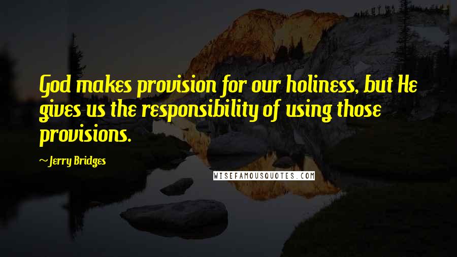 Jerry Bridges Quotes: God makes provision for our holiness, but He gives us the responsibility of using those provisions.