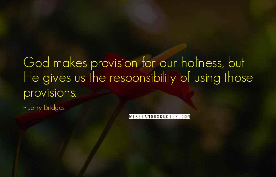 Jerry Bridges Quotes: God makes provision for our holiness, but He gives us the responsibility of using those provisions.