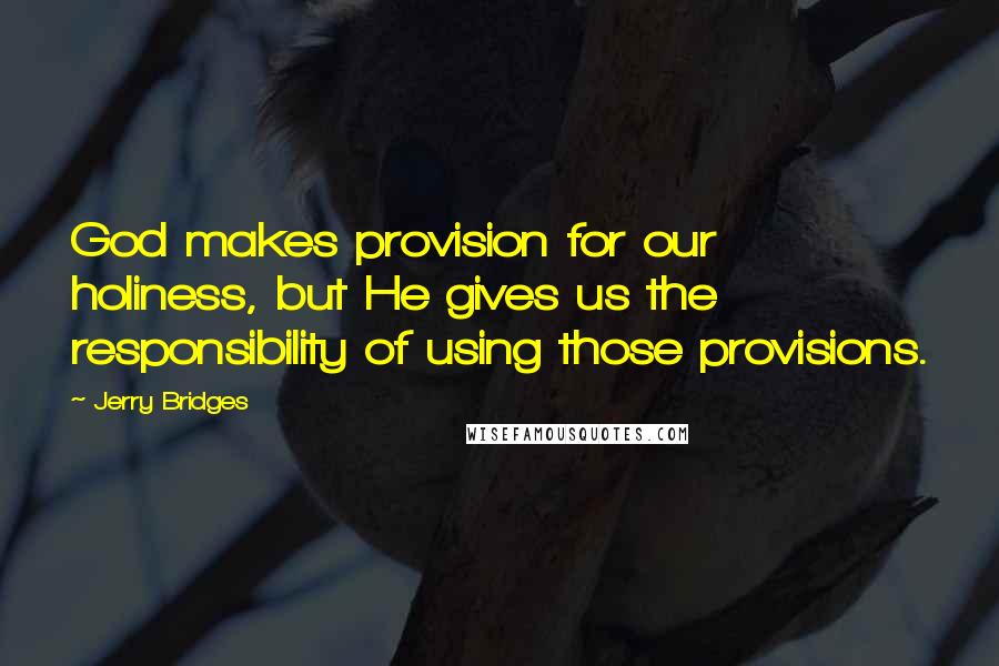 Jerry Bridges Quotes: God makes provision for our holiness, but He gives us the responsibility of using those provisions.