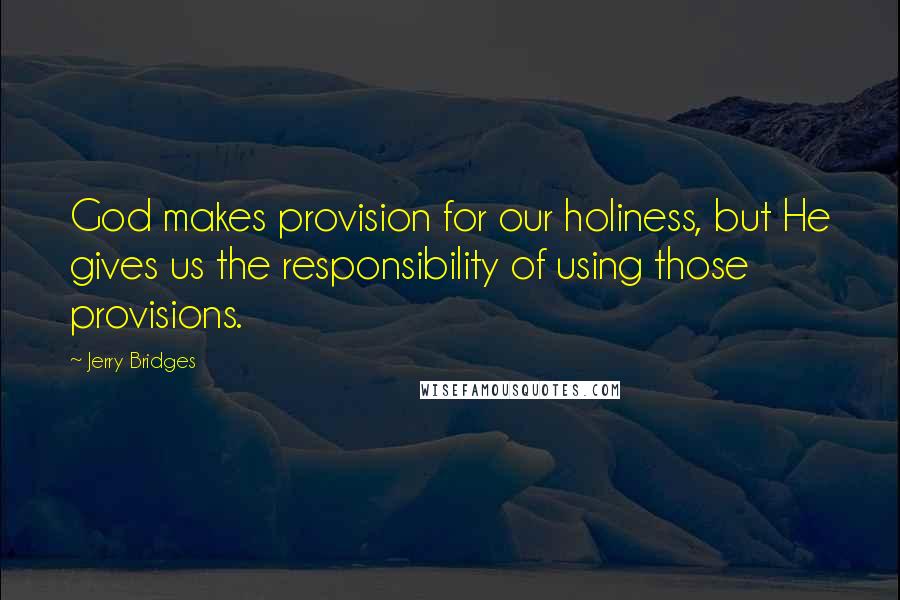 Jerry Bridges Quotes: God makes provision for our holiness, but He gives us the responsibility of using those provisions.