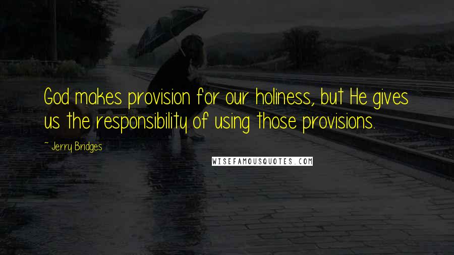 Jerry Bridges Quotes: God makes provision for our holiness, but He gives us the responsibility of using those provisions.