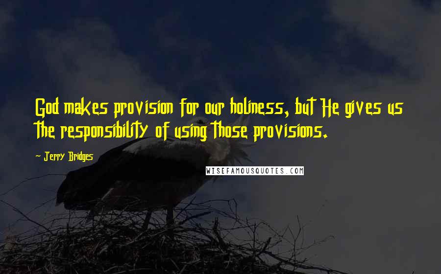 Jerry Bridges Quotes: God makes provision for our holiness, but He gives us the responsibility of using those provisions.