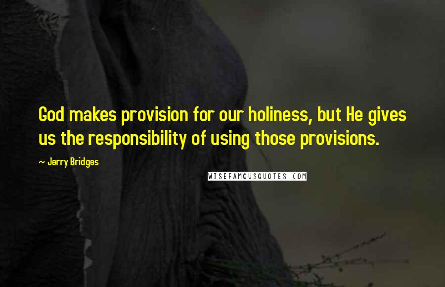 Jerry Bridges Quotes: God makes provision for our holiness, but He gives us the responsibility of using those provisions.