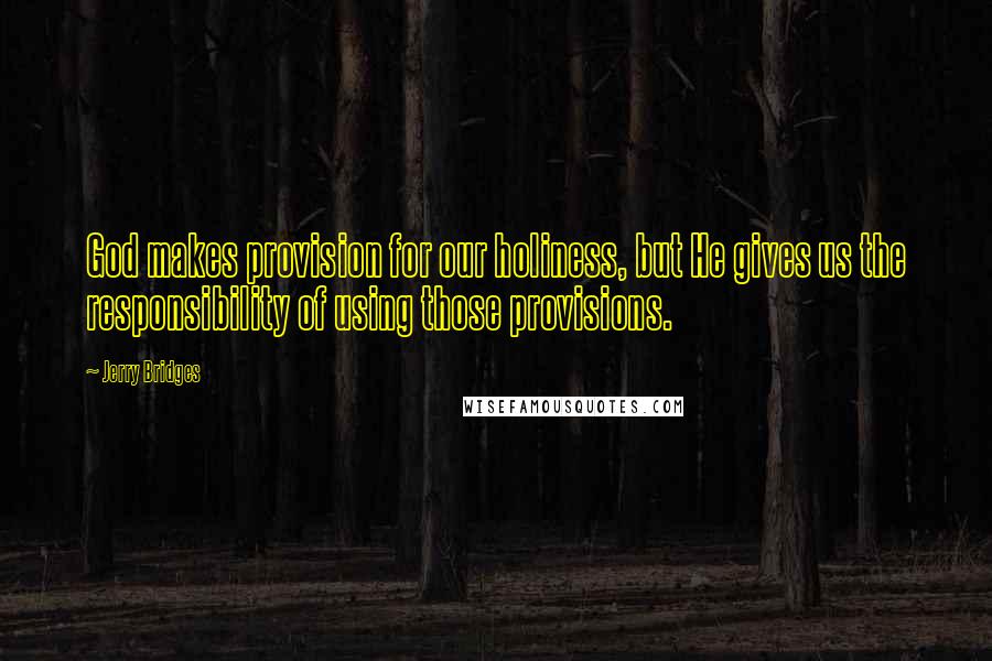 Jerry Bridges Quotes: God makes provision for our holiness, but He gives us the responsibility of using those provisions.