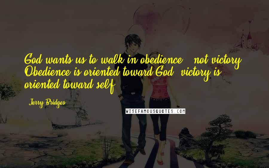 Jerry Bridges Quotes: God wants us to walk in obedience - not victory. Obedience is oriented toward God; victory is oriented toward self.