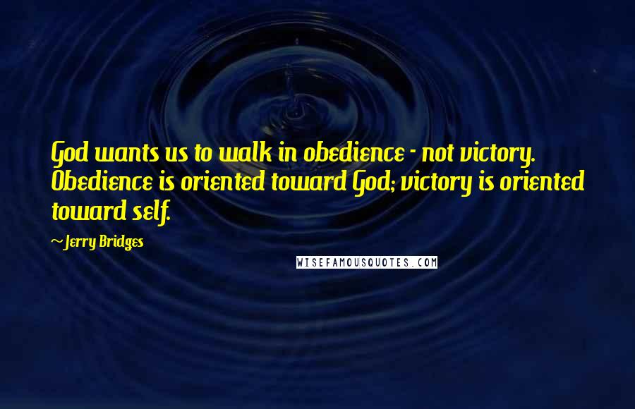 Jerry Bridges Quotes: God wants us to walk in obedience - not victory. Obedience is oriented toward God; victory is oriented toward self.