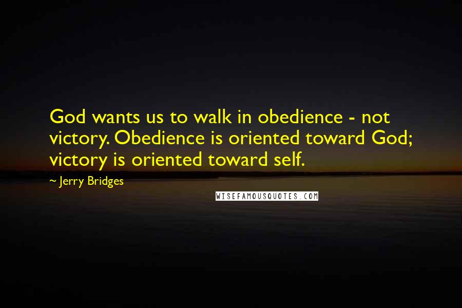 Jerry Bridges Quotes: God wants us to walk in obedience - not victory. Obedience is oriented toward God; victory is oriented toward self.