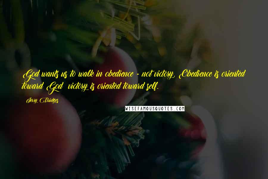 Jerry Bridges Quotes: God wants us to walk in obedience - not victory. Obedience is oriented toward God; victory is oriented toward self.