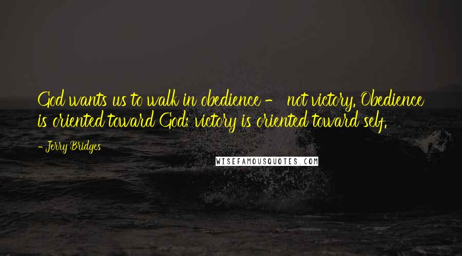 Jerry Bridges Quotes: God wants us to walk in obedience - not victory. Obedience is oriented toward God; victory is oriented toward self.