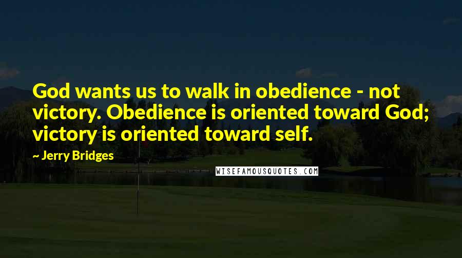 Jerry Bridges Quotes: God wants us to walk in obedience - not victory. Obedience is oriented toward God; victory is oriented toward self.