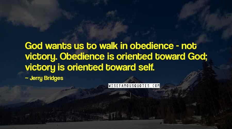 Jerry Bridges Quotes: God wants us to walk in obedience - not victory. Obedience is oriented toward God; victory is oriented toward self.
