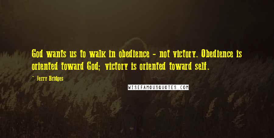 Jerry Bridges Quotes: God wants us to walk in obedience - not victory. Obedience is oriented toward God; victory is oriented toward self.